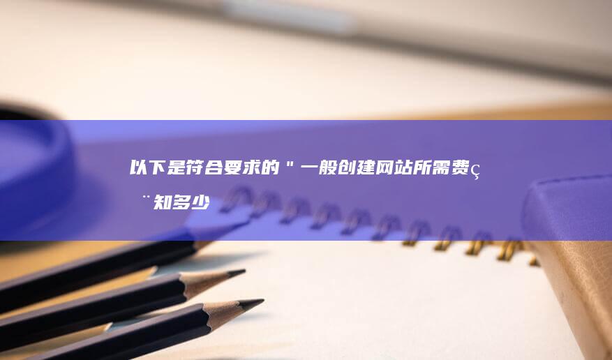 以下是符合要求的 ＂一般创建网站所需费用知多少？